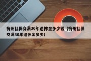 杭州社保交满30年退休金多少钱（杭州社保交满30年退休金多少）