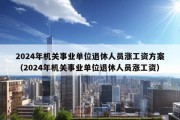 2024年机关事业单位退休人员涨工资方案（2024年机关事业单位退休人员涨工资）