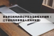 事业单位机构改革辽宁出台没有相关的细则（辽宁省机构改革事业人员如何安置）