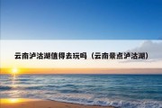 云南泸沽湖值得去玩吗（云南景点泸沽湖）