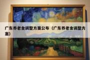 广东养老金调整方案公布（广东养老金调整方案）