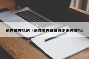 退休金并轨制（退休金并轨会减少退休金吗）