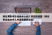 湖北事业单位退休中人的工资何时调整（湖北事业退休中人养老金最新消息）