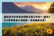 重庆市今年养老金调整方案公布否?（重庆2023年养老金计发基数一览表最新消息）