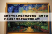 吉林省今年退休养老金调整方案（吉林省2023年退休人员养老金调整最新消息）