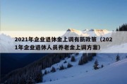 2021年企业退休金上调有新政策（2021年企业退休人员养老金上调方案）