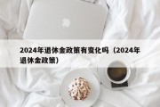 2024年退休金政策有变化吗（2024年退休金政策）