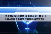 养老金2024年并轨,企事业工资一样了（2024年养老金并轨改革最新消息官方）