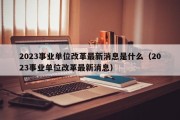 2023事业单位改革最新消息是什么（2023事业单位改革最新消息）