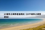 23省份上调养老金四川（23个省份上调养老金）