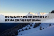 雅安市2020年养老保险缴费基数是多少（雅安城乡居民养老保险政策2020）