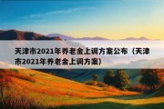 天津市2021年养老金上调方案公布（天津市2021年养老金上调方案）