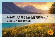 2024年10月养老金并轨是真的吗（2024年10月养老金并轨）