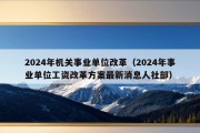 2024年机关事业单位改革（2024年事业单位工资改革方案最新消息人社部）