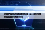 安徽肥西养老保险最低标准（2024年安徽肥西农民养老金多少）