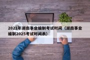 2021年湖南事业编制考试时间（湖南事业编制2025考试时间表）