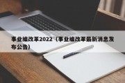 事业编改革2022（事业编改革最新消息发布公告）