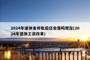 2024年退休金并轨后还会涨吗现在(2024年退休工资改革)