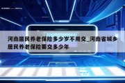 河南居民养老保险多少岁不用交_河南省城乡居民养老保险要交多少年