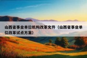 山西省事业单位机构改革文件（山西省事业单位改革试点方案）