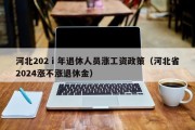 河北202ⅰ年退休人员涨工资政策（河北省2024涨不涨退休金）