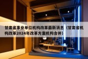 甘肃省事业单位机构改革最新消息（甘肃省机构改革2024年改革方案机构合并）