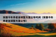 安徽今年养老金调整方案公布时间（安徽今年养老金调整方案公布）