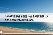 2024年后事业单位退休金会如何发放（2024年事业单位改革完成吗）