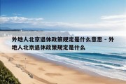 外地人北京退休政策规定是什么意思 - 外地人北京退休政策规定是什么