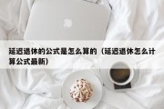 延迟退休的公式是怎么算的（延迟退休怎么计算公式最新）