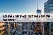 北京事业单位改革方案（北京事业单位改革细则最新解读）