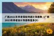 广西2021年养老保险待遇计发基数（广西2023年养老金计发基数是多少）