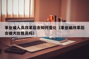 事业编人员改革后会如何变化（事业编改革后会被大批裁员吗）