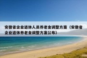 安徽省企业退休人员养老金调整方案（安徽省企业退休养老金调整方案公布）