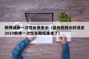 教师退休一次性补发多少（退休教师大好消息2019教师一次性补助标准来了）