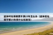 退休时社保缴费不满15年怎么办（退休后社保不够15年按什么标准交）