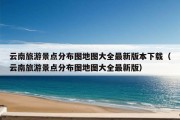 云南旅游景点分布图地图大全最新版本下载（云南旅游景点分布图地图大全最新版）