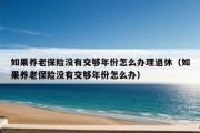 如果养老保险没有交够年份怎么办理退休（如果养老保险没有交够年份怎么办）