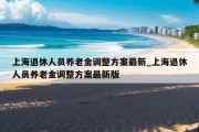 上海退休人员养老金调整方案最新_上海退休人员养老金调整方案最新版