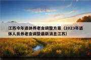 江苏今年退休养老金调整方案（2023年退休人员养老金调整最新消息江苏）