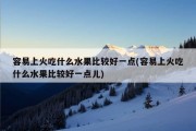 容易上火吃什么水果比较好一点(容易上火吃什么水果比较好一点儿)