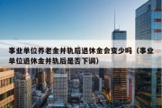 事业单位养老金并轨后退休金会变少吗（事业单位退休金并轨后是否下调）