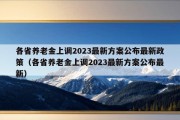 各省养老金上调2023最新方案公布最新政策（各省养老金上调2023最新方案公布最新）