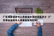 广东事业退休中人养老金补发时间是多少（广东事业退休中人养老金补发时间）