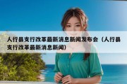 人行县支行改革最新消息新闻发布会（人行县支行改革最新消息新闻）