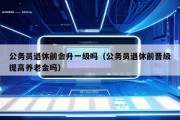 公务员退休前会升一级吗（公务员退休前晋级提高养老金吗）