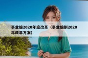 事业编2020年底改革（事业编制2020年改革方案）