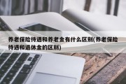 养老保险待遇和养老金有什么区别(养老保险待遇和退休金的区别)