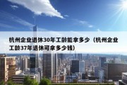 杭州企业退休30年工龄能拿多少（杭州企业工龄37年退休可拿多少钱）