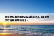 事业单位取消编制2021最新消息（事业单位取消编制最新消息）